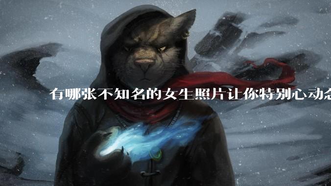 有哪张不知名的女生照片让你特别心动念念不忘地珍藏至今，一直想知道她的名字？