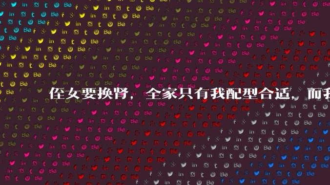 侄女要换肾，全家只有我配型合适，而我才25，我不知道要怎么办？?