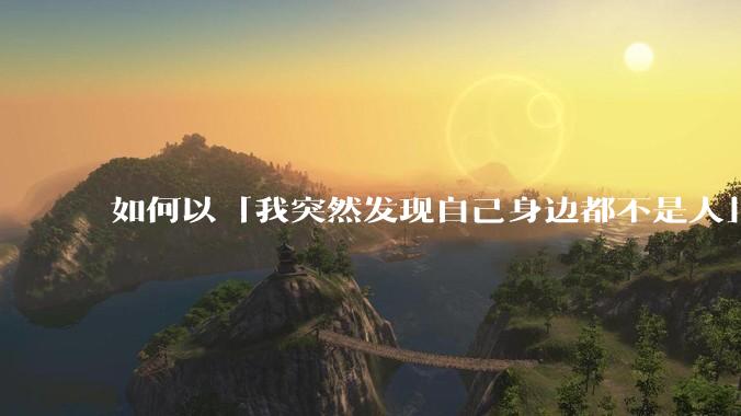 如何以「我突然发现自己身边都不是人」为开头写一篇文？