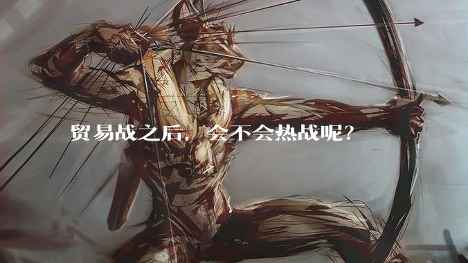 贸易战之后，会不会热战呢？