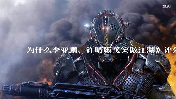 为什么李亚鹏、许晴版《笑傲江湖》评分从 5.9 反升到 8.4 ，是审美变化还是观众话语权交替？