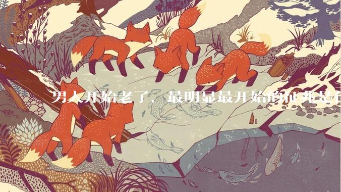 男人开始老了，最明显最开始的征兆是什么？