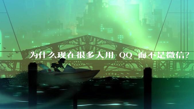 为什么现在很多人用 QQ 而不是微信？