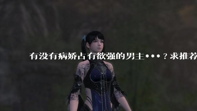 有没有病娇占有欲强的男主***?求推荐?