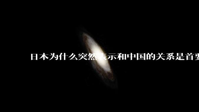 日本为什么突然表示和中国的关系是首要的？