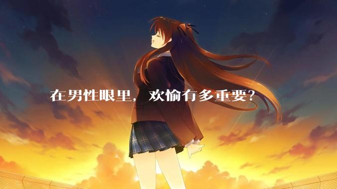 在男性眼里，欢愉有多重要？