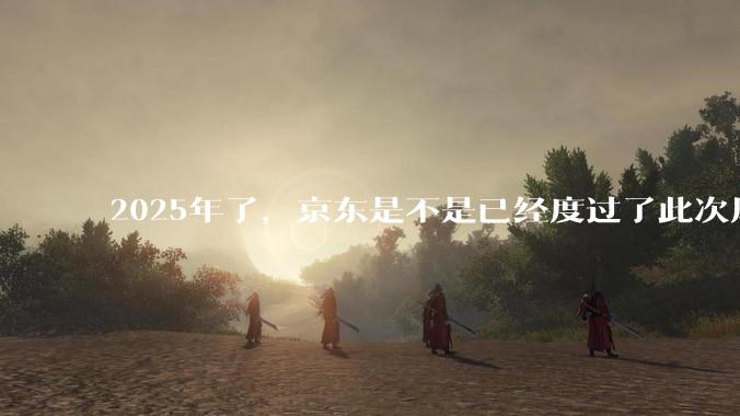 2025年了，京东是不是已经度过了此次风波？
